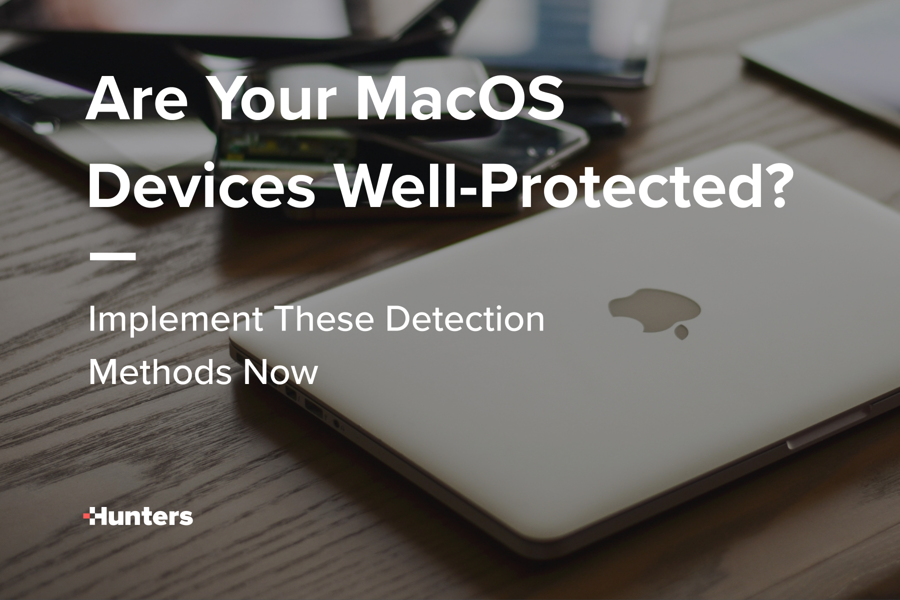 Are Your macOS Devices Well-Protected? Implement These Detection Methods Now
